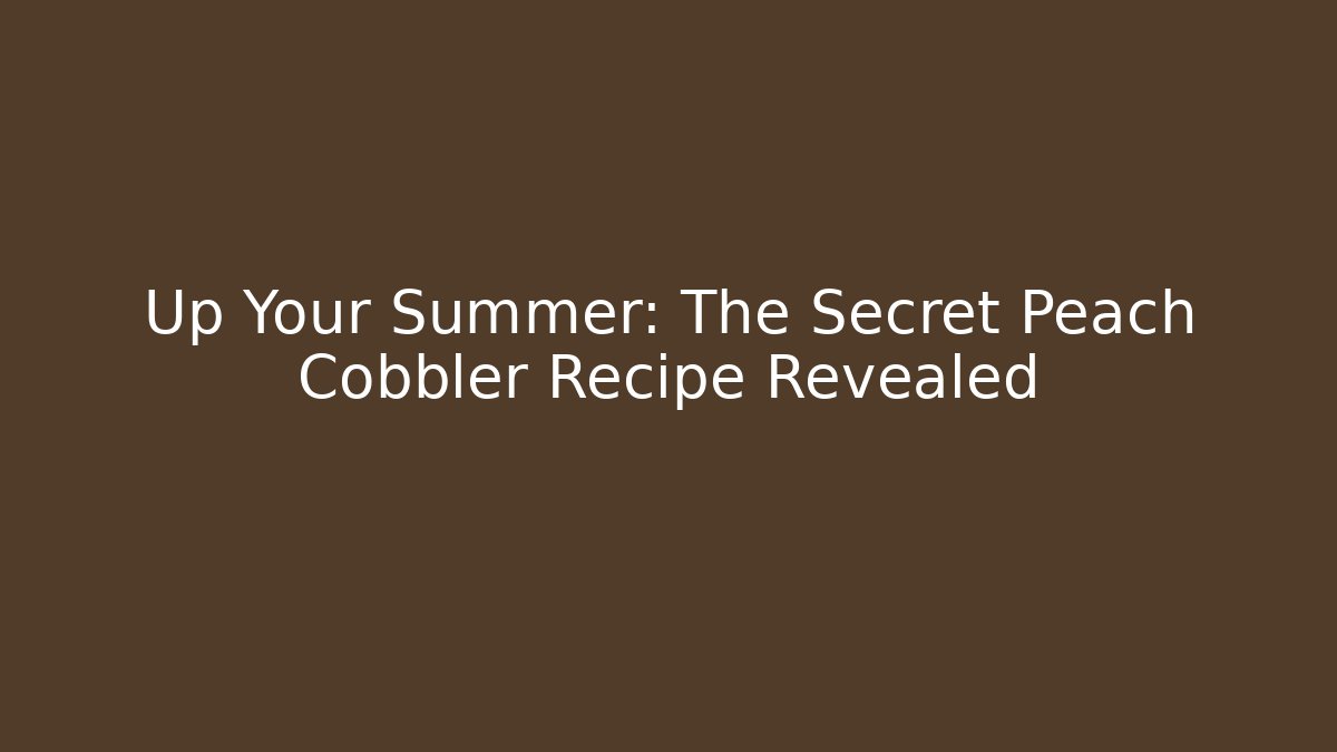 Up Your Summer: The Secret Peach Cobbler Recipe Revealed