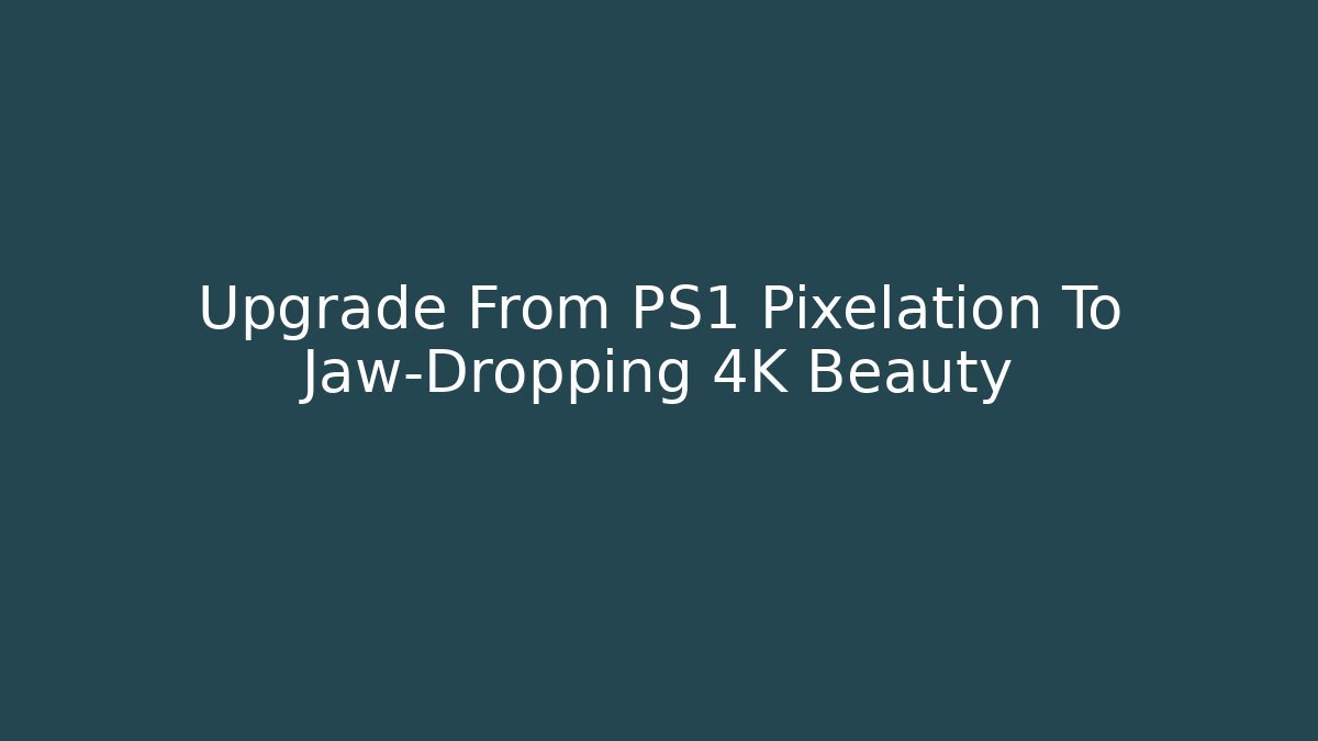 Upgrade From PS1 Pixelation To Jaw-Dropping 4K Beauty
