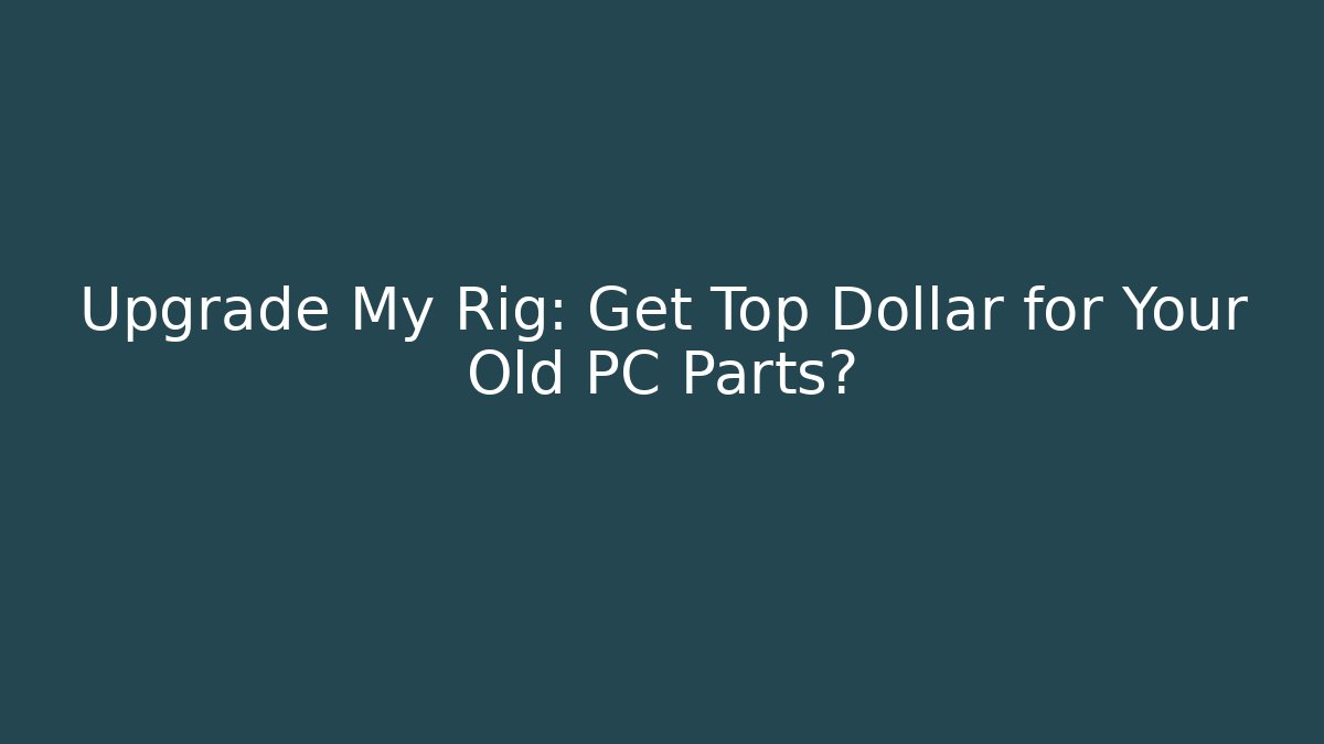 Upgrade My Rig: Get Top Dollar for Your Old PC Parts?
