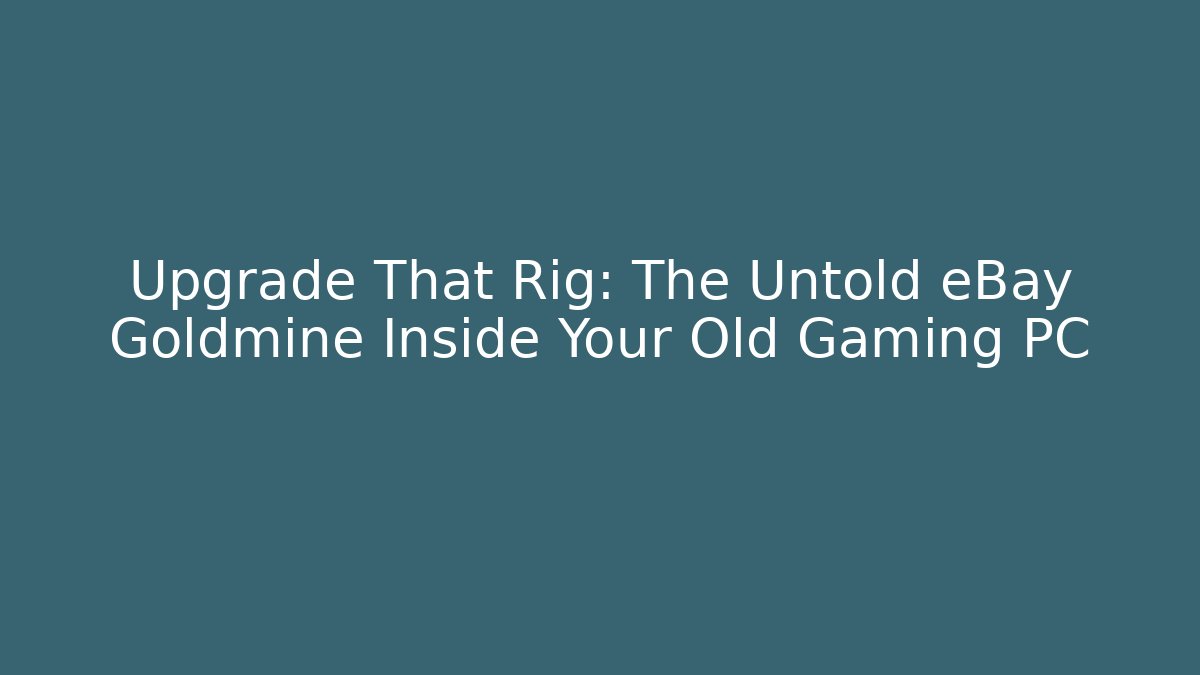 Upgrade That Rig: The Untold eBay Goldmine Inside Your Old Gaming PC