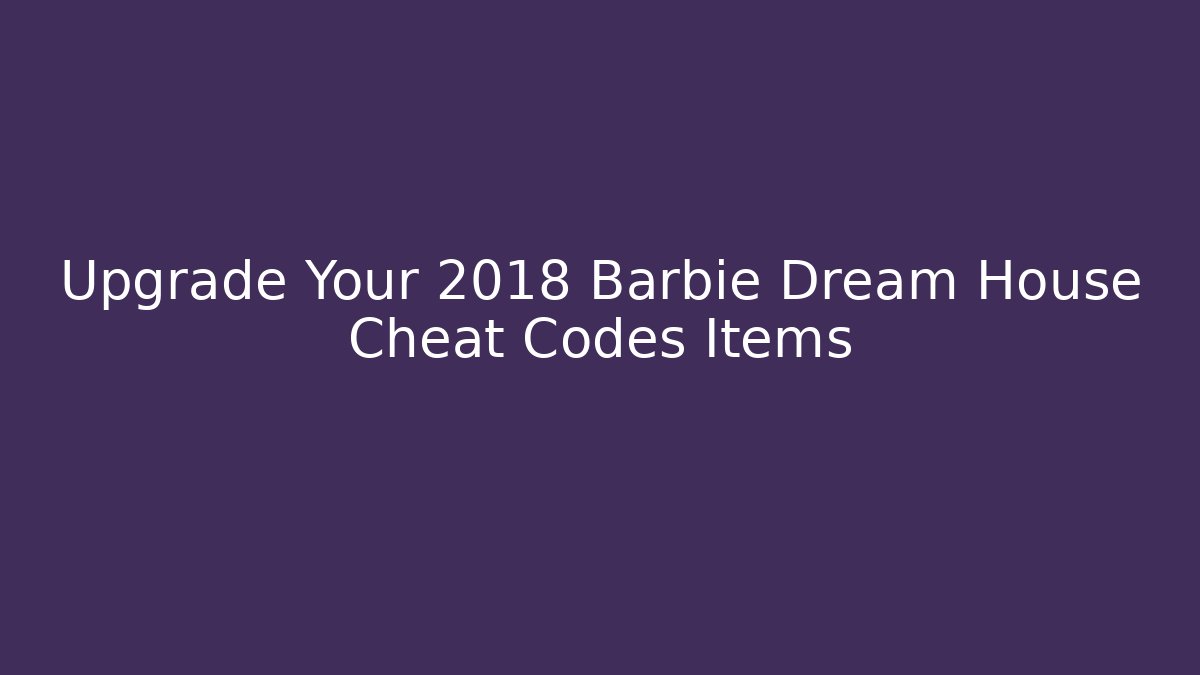 Upgrade Your 2018 Barbie Dream House Cheat Codes Items