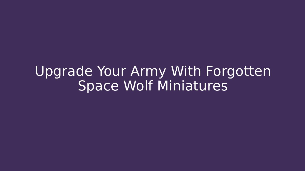 Upgrade Your Army With Forgotten Space Wolf Miniatures