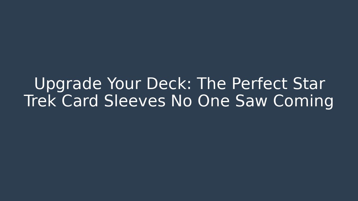 Upgrade Your Deck: The Perfect Star Trek Card Sleeves No One Saw Coming