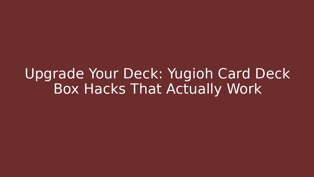 Upgrade Your Deck: Yugioh Card Deck Box Hacks That Actually Work