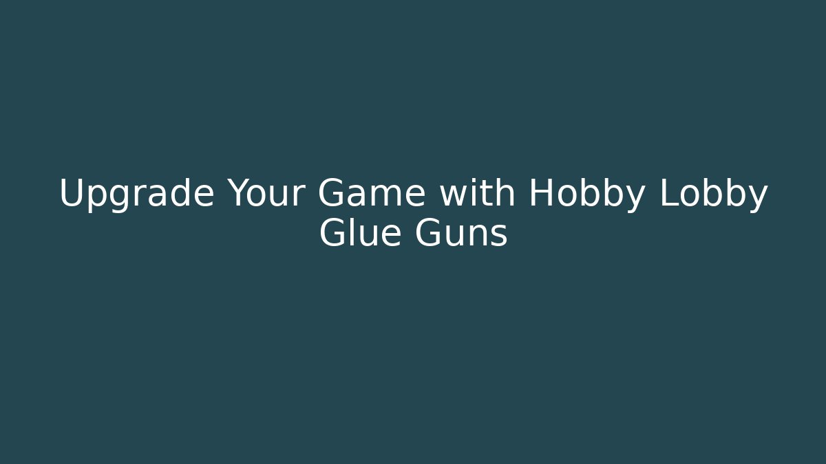 Upgrade Your Game with Hobby Lobby Glue Guns