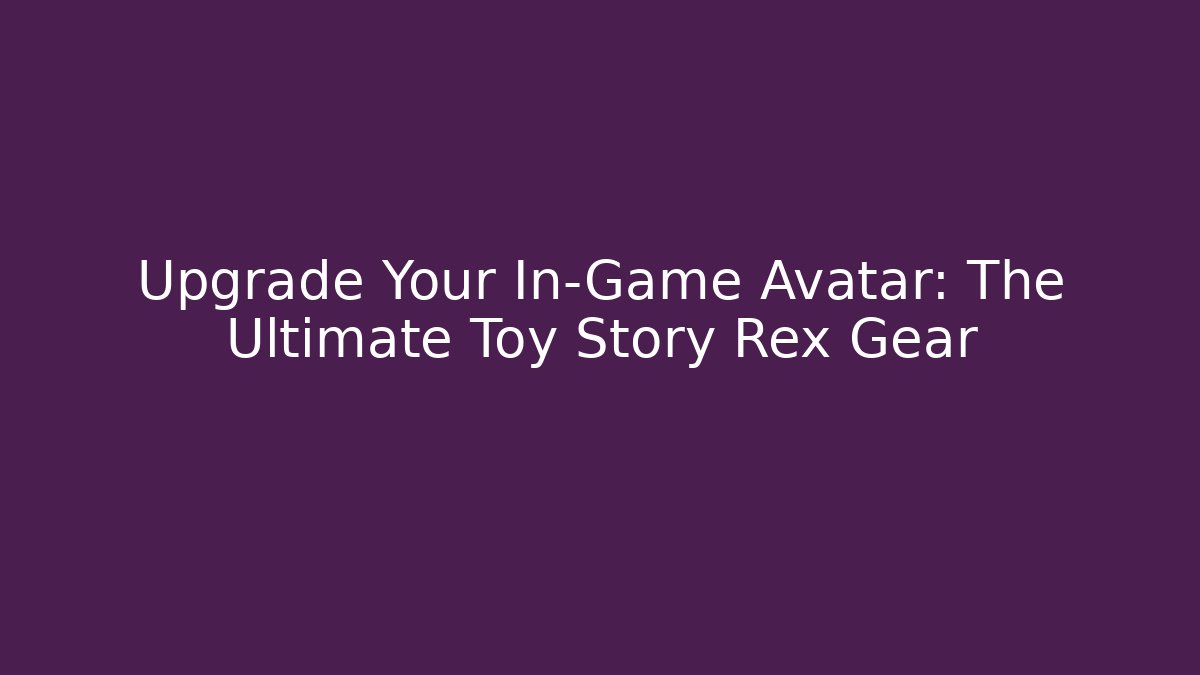 Upgrade Your In-Game Avatar: The Ultimate Toy Story Rex Gear