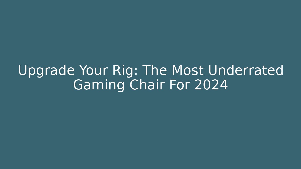 Upgrade Your Rig: The Most Underrated Gaming Chair For 2024