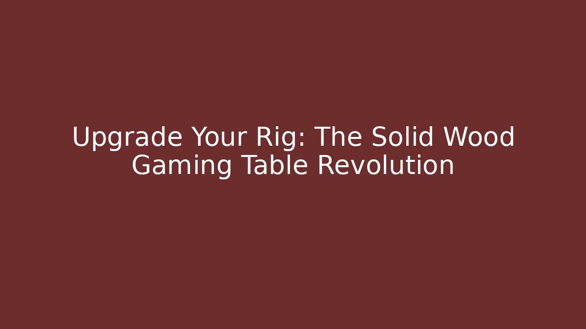 Upgrade Your Rig: The Solid Wood Gaming Table Revolution