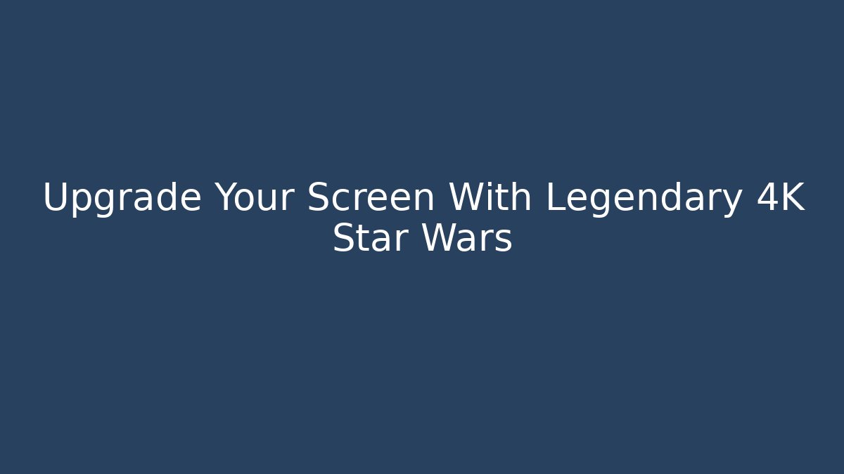 Upgrade Your Screen With Legendary 4K Star Wars