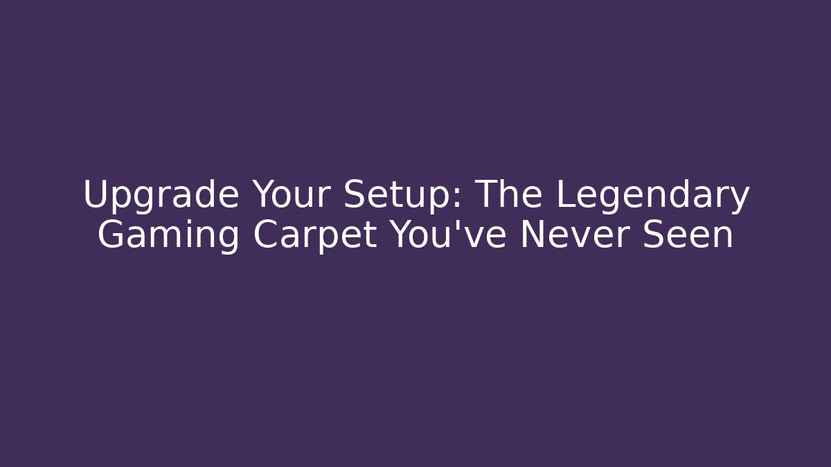 Upgrade Your Setup: The Legendary Gaming Carpet You've Never Seen
