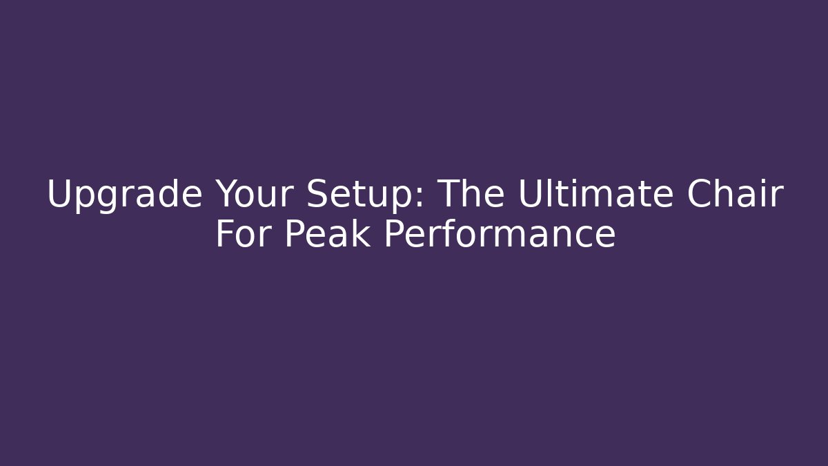 Upgrade Your Setup: The Ultimate Chair For Peak Performance - Critter Realm