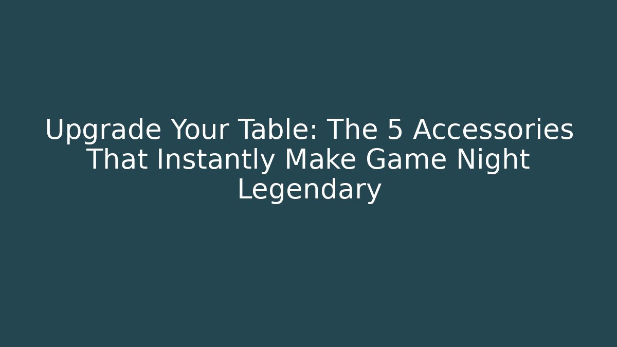Upgrade Your Table: The 5 Accessories That Instantly Make Game Night Legendary