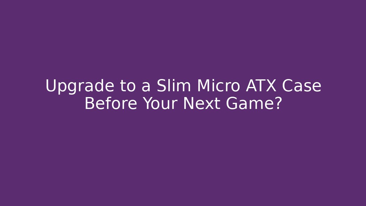 Upgrade to a Slim Micro ATX Case Before Your Next Game?