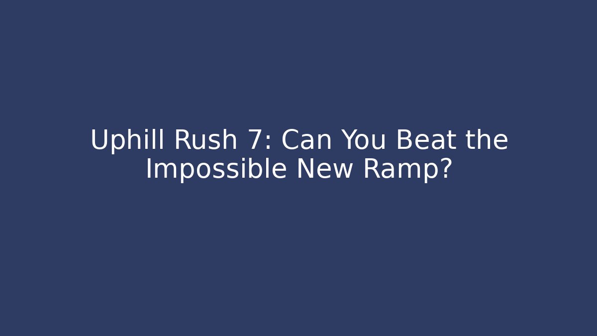 Uphill Rush 7: Can You Beat the Impossible New Ramp?