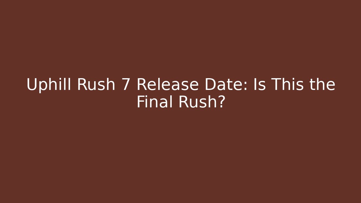 Uphill Rush 7 Release Date: Is This the Final Rush?