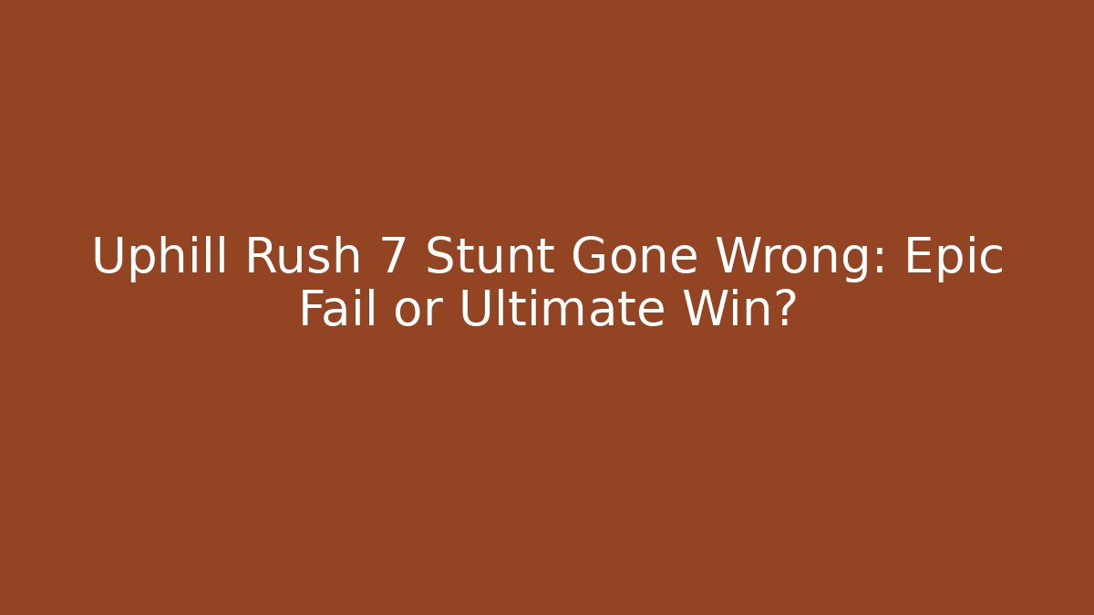 Uphill Rush 7 Stunt Gone Wrong: Epic Fail or Ultimate Win?