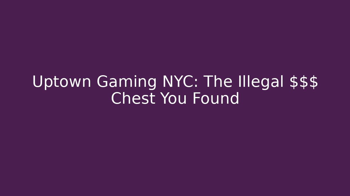 Uptown Gaming NYC: The Illegal $$$ Chest You Found
