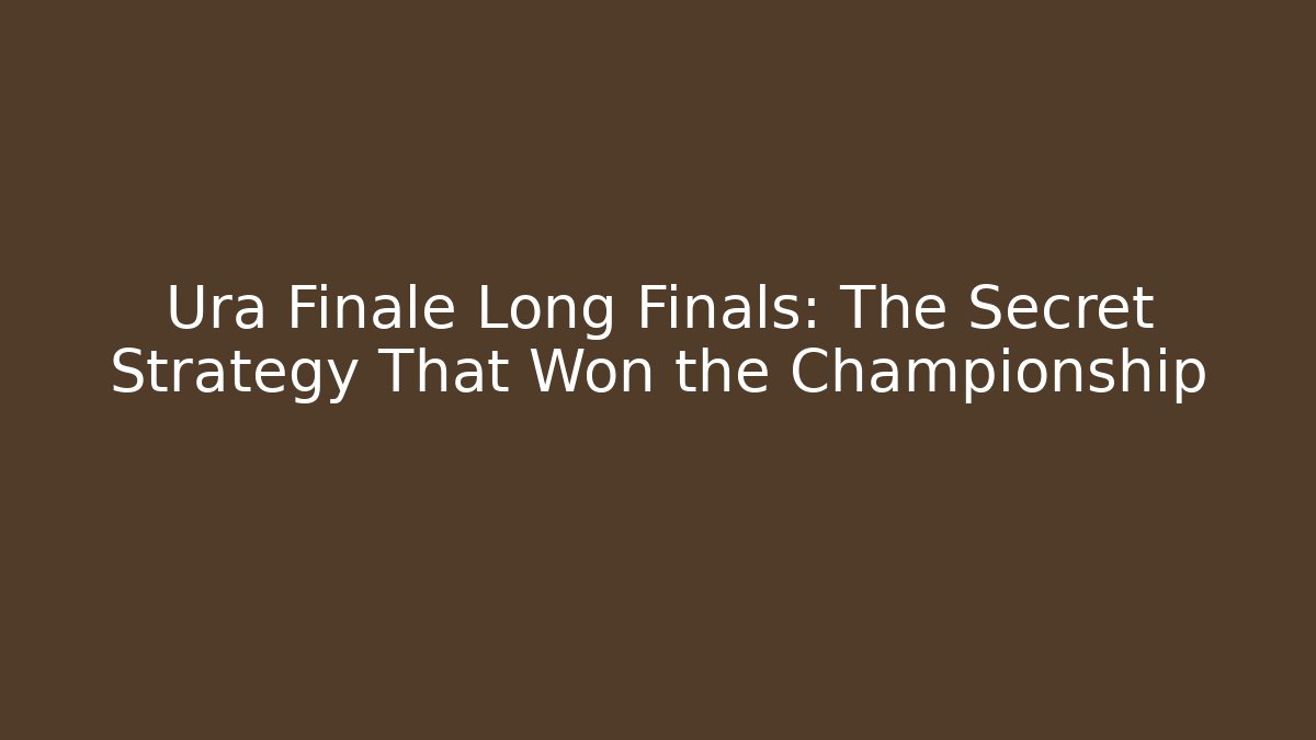 Ura Finale Long Finals: The Secret Strategy That Won the Championship
