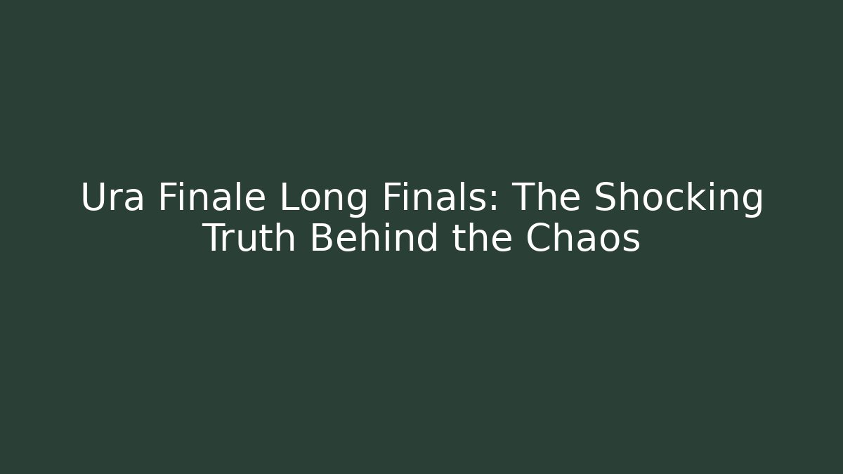 Ura Finale Long Finals: The Shocking Truth Behind the Chaos