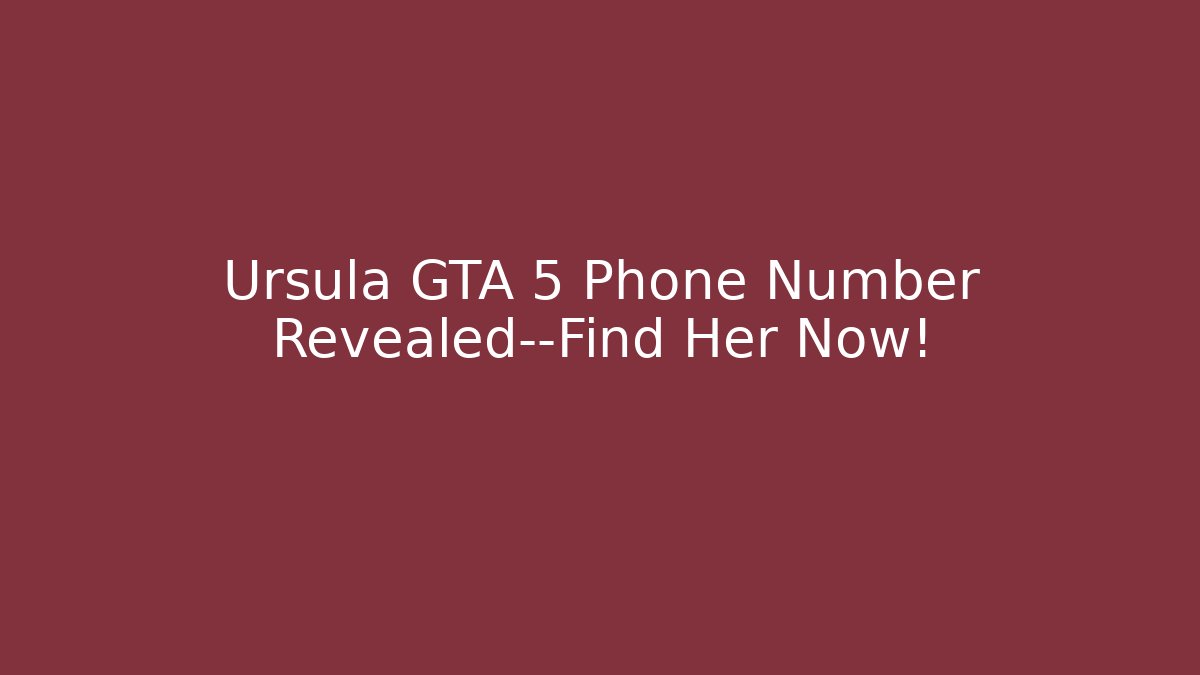 Ursula GTA 5 Phone Number Revealed—Find Her Now!