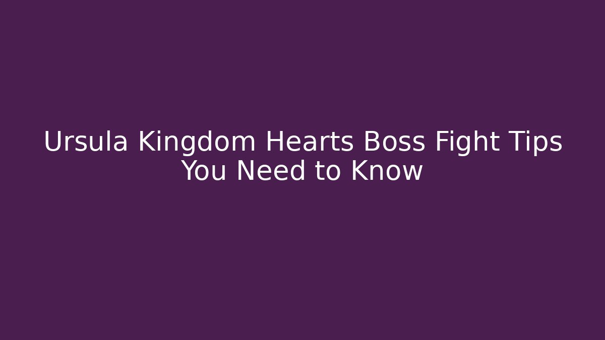 Ursula Kingdom Hearts Boss Fight Tips You Need to Know