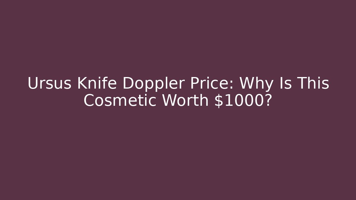 Ursus Knife Doppler Price: Why Is This Cosmetic Worth $1000?