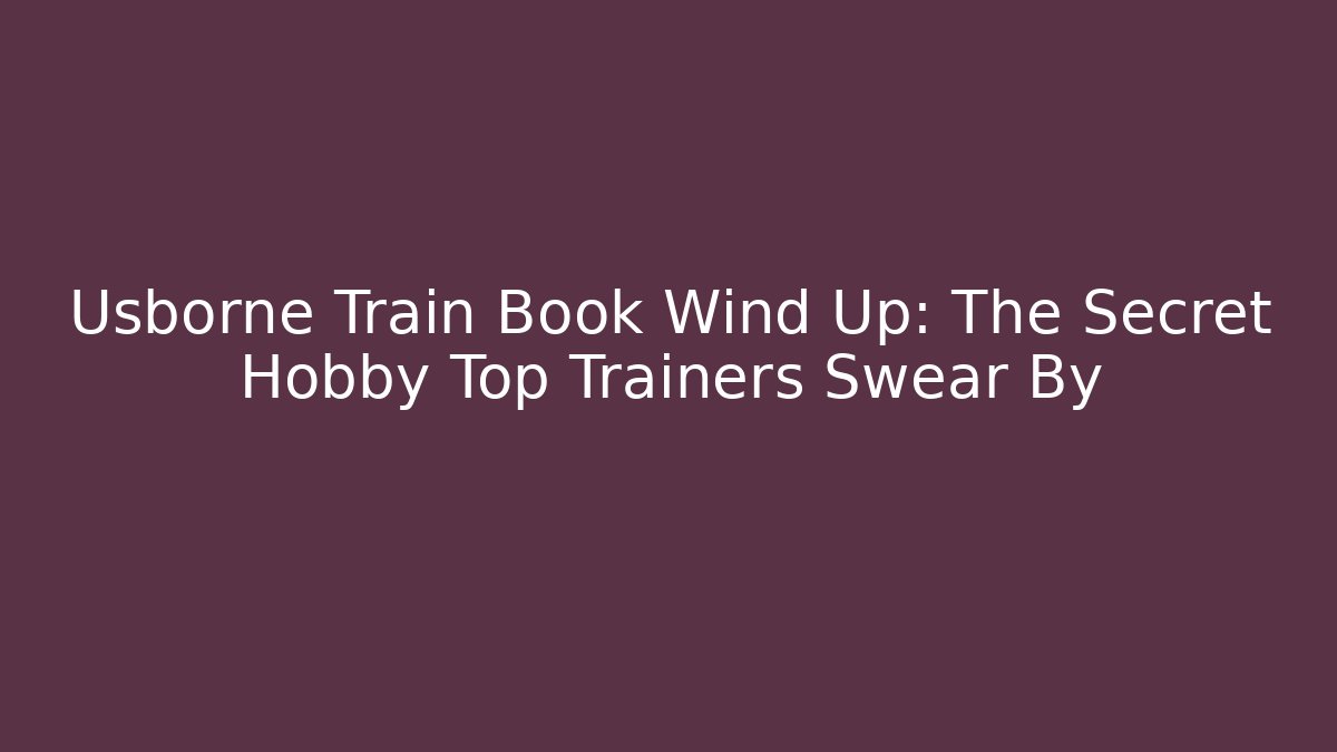 Usborne Train Book Wind Up: The Secret Hobby Top Trainers Swear By