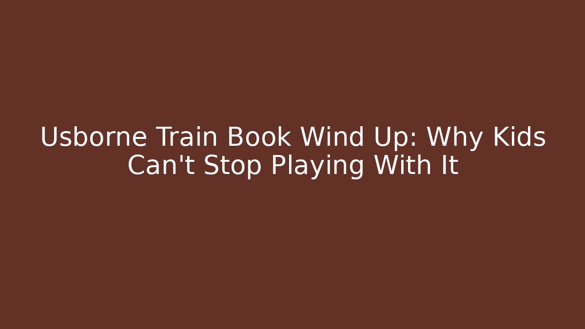 Usborne Train Book Wind Up: Why Kids Can't Stop Playing With It