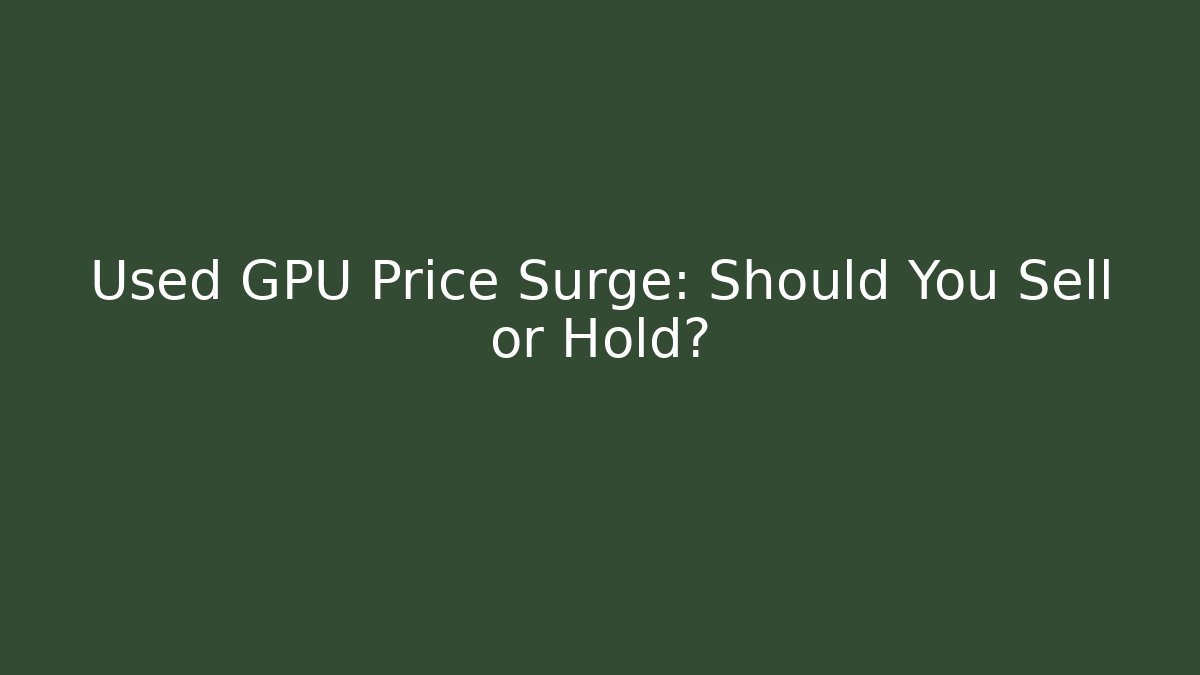 Used GPU Price Surge: Should You Sell or Hold?