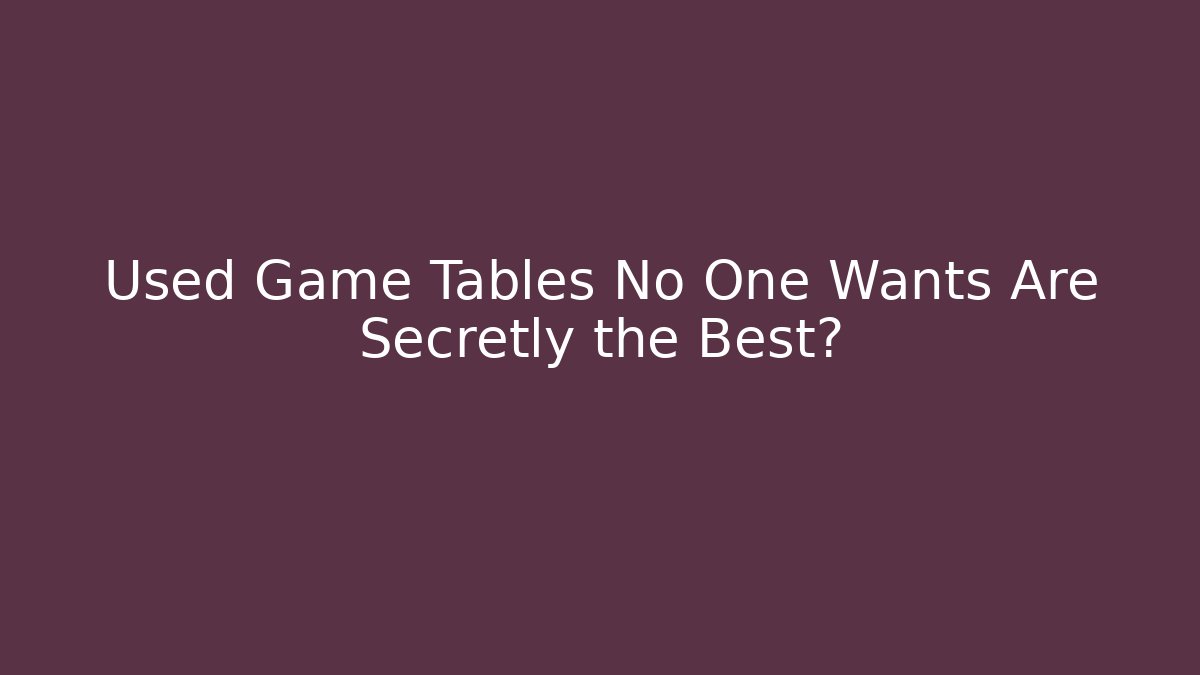 Used Game Tables No One Wants Are Secretly the Best?