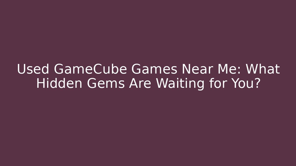 Used GameCube Games Near Me: What Hidden Gems Are Waiting for You?