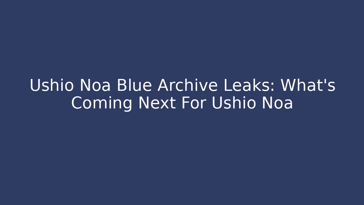 Ushio Noa Blue Archive Leaks: What’s Coming Next For Ushio Noa
