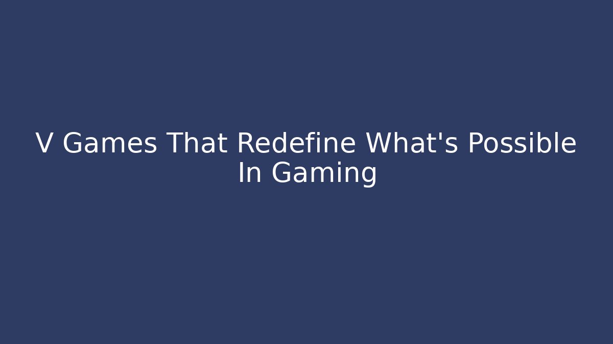 V Games That Redefine What's Possible In Gaming