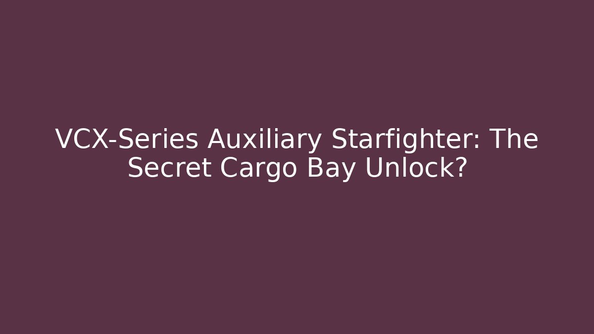 VCX-Series Auxiliary Starfighter: The Secret Cargo Bay Unlock?
