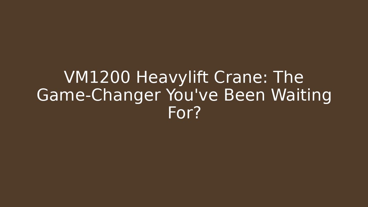 VM1200 Heavylift Crane: The Game-Changer You’ve Been Waiting For?