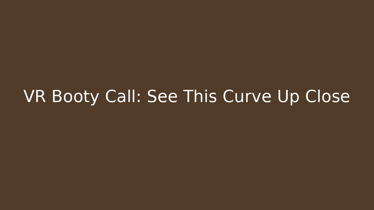 VR Booty Call: See This Curve Up Close
