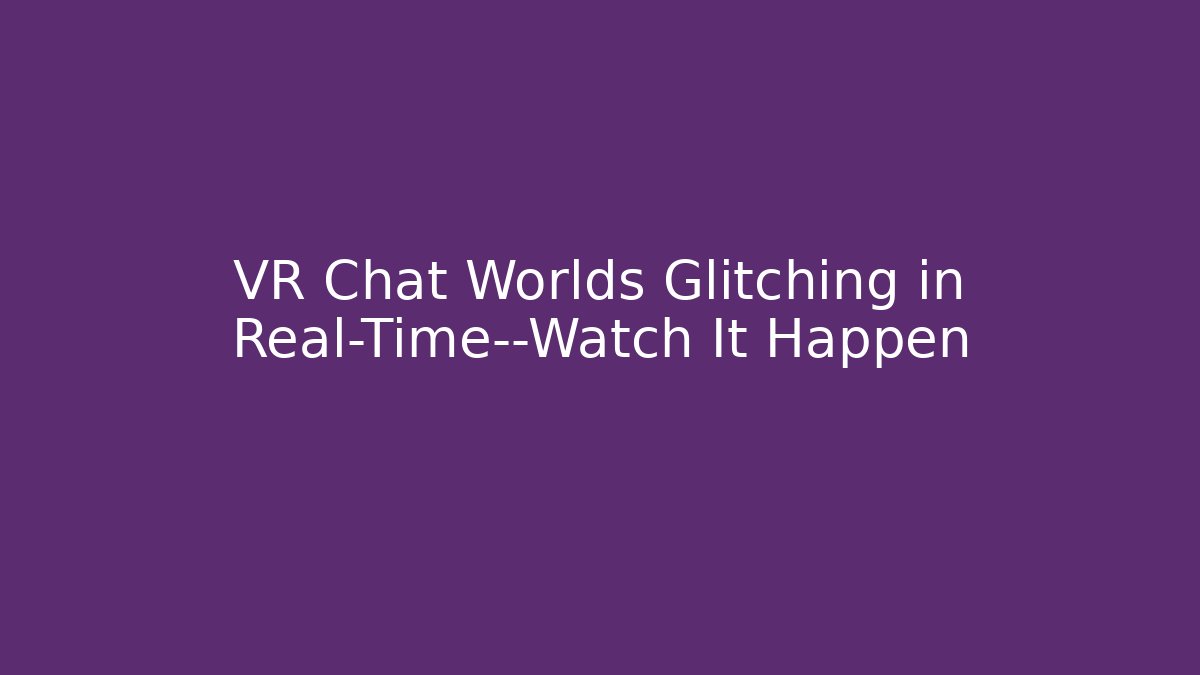 VR Chat Worlds Glitching in Real-Time—Watch It Happen