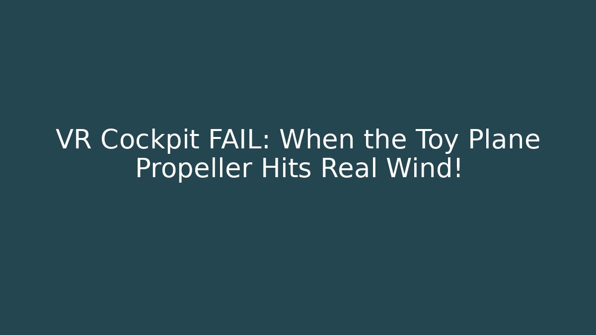 VR Cockpit FAIL: When the Toy Plane Propeller Hits Real Wind!