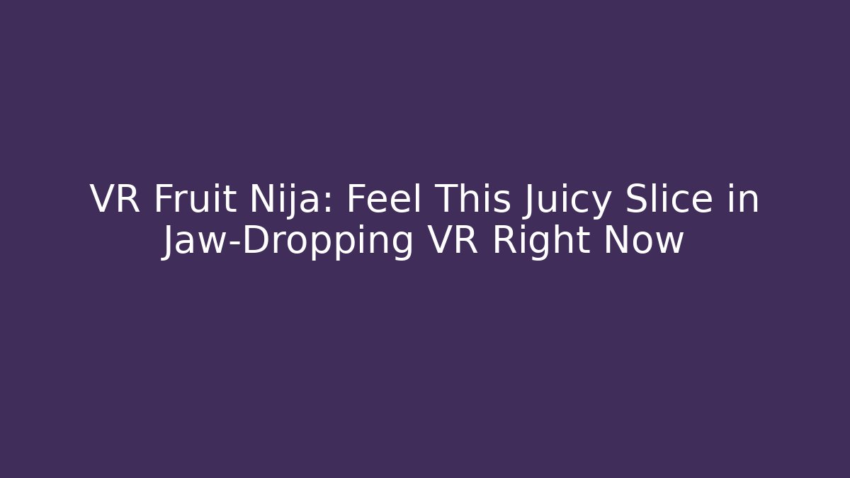 VR Fruit Nija: Feel This Juicy Slice in Jaw-Dropping VR Right Now