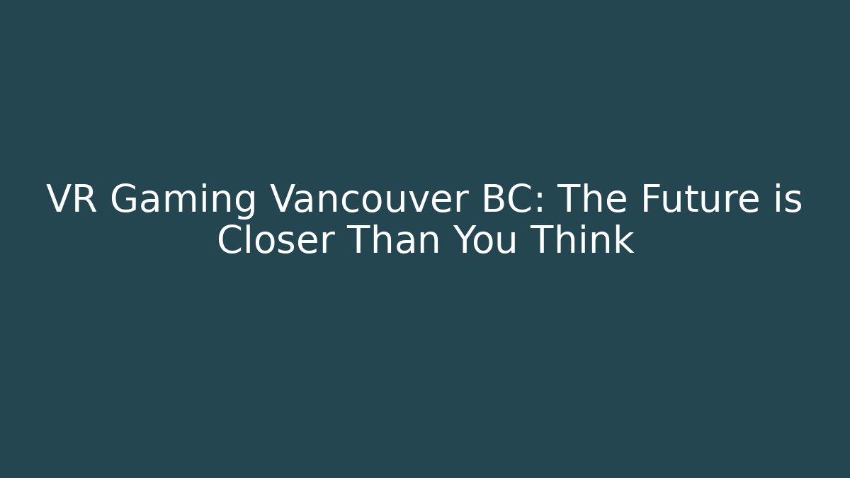 VR Gaming Vancouver BC: The Future is Closer Than You Think