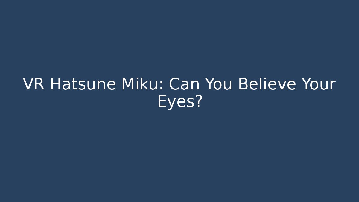 VR Hatsune Miku: Can You Believe Your Eyes?