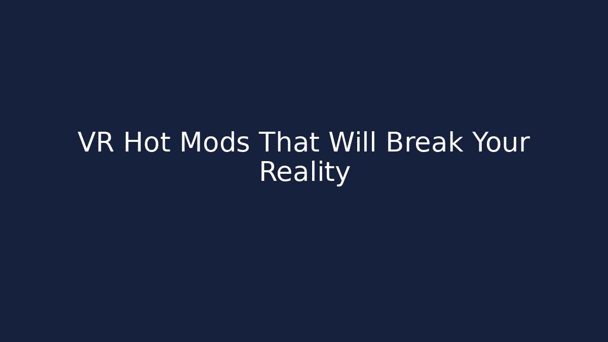 VR Hot Mods That Will Break Your Reality
