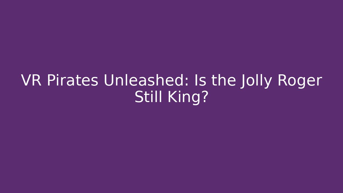 VR Pirates Unleashed: Is the Jolly Roger Still King?