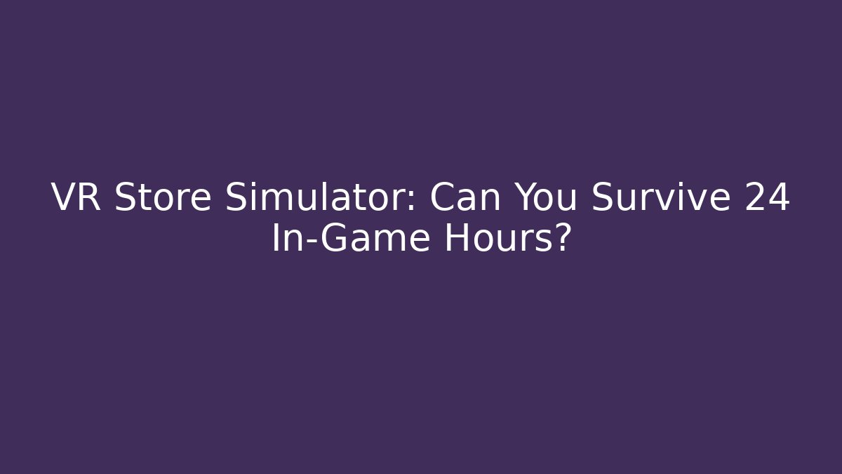 VR Store Simulator: Can You Survive 24 In-Game Hours?