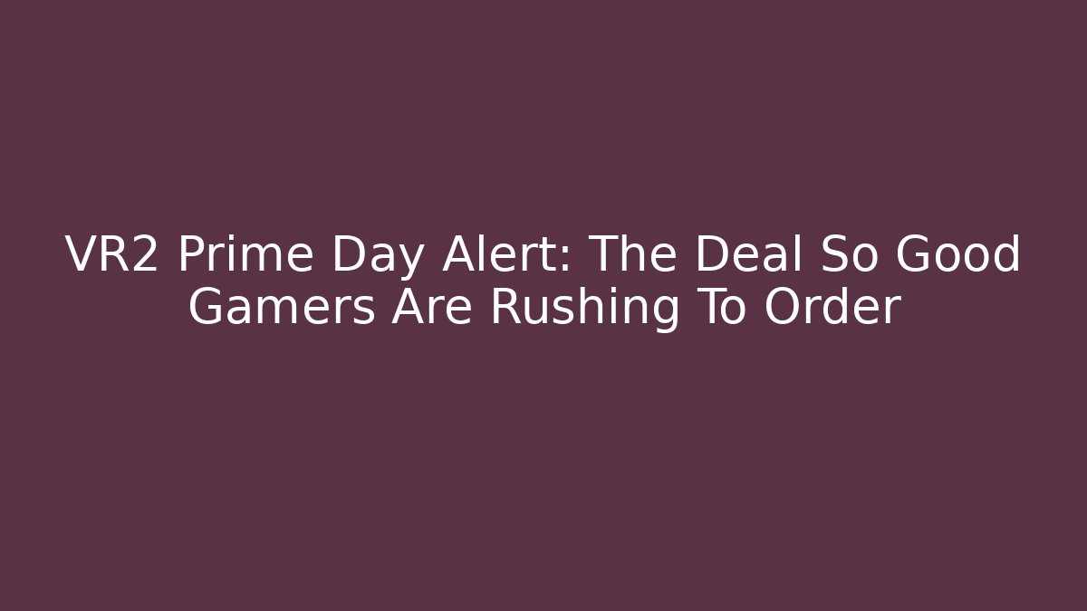 VR2 Prime Day Alert: The Deal So Good Gamers Are Rushing To Order