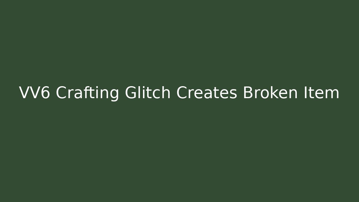 VV6 Crafting Glitch Creates Broken Item