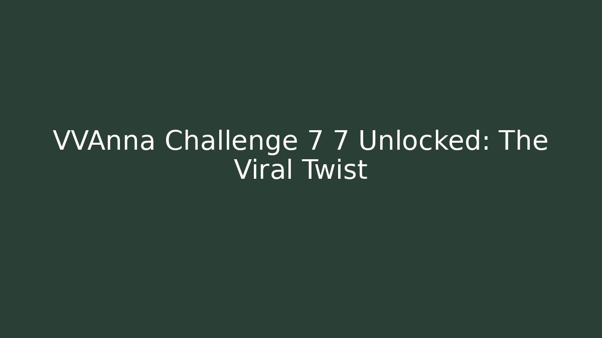 VVAnna Challenge 7 7 Unlocked: The Viral Twist