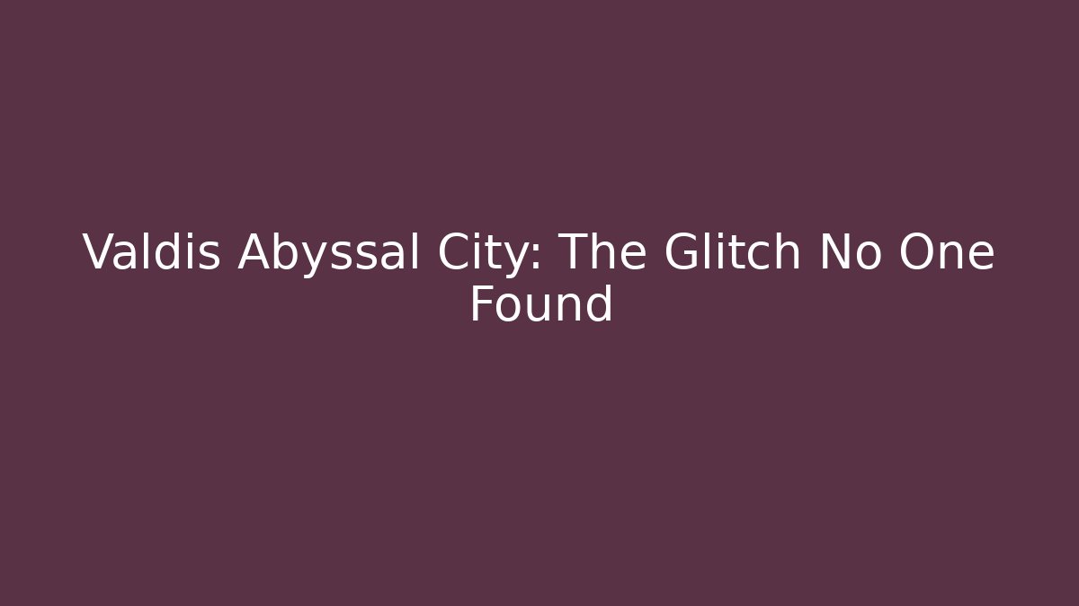 Valdis Abyssal City: The Glitch No One Found