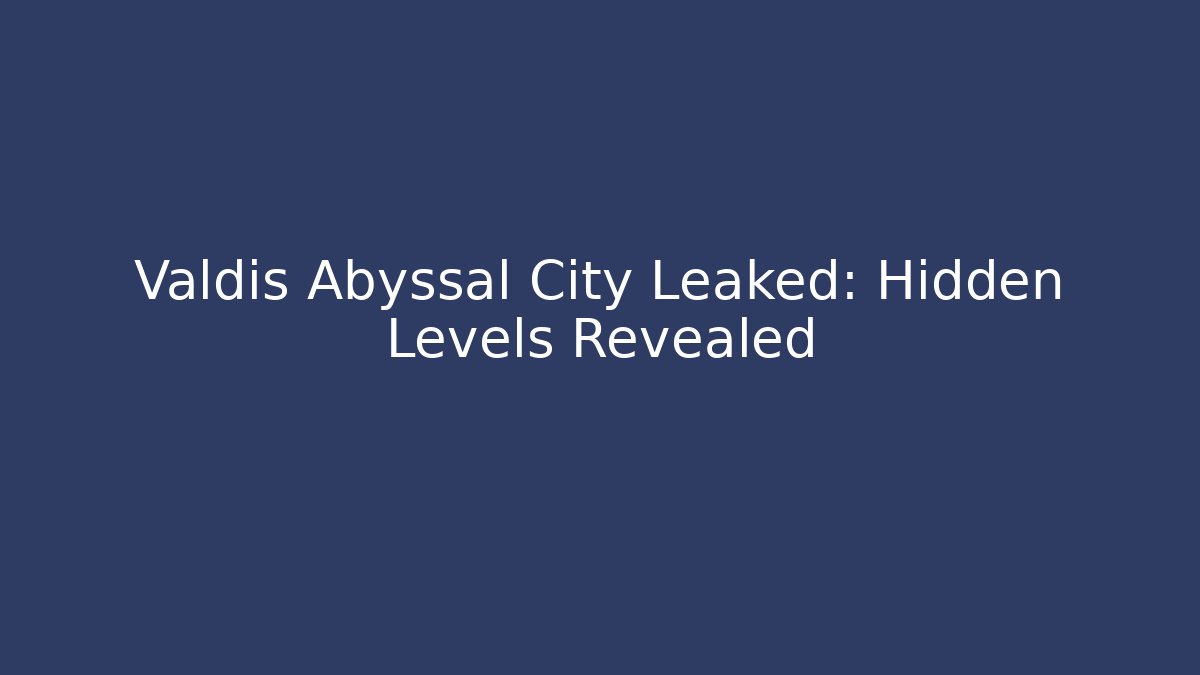 Valdis Abyssal City Leaked: Hidden Levels Revealed