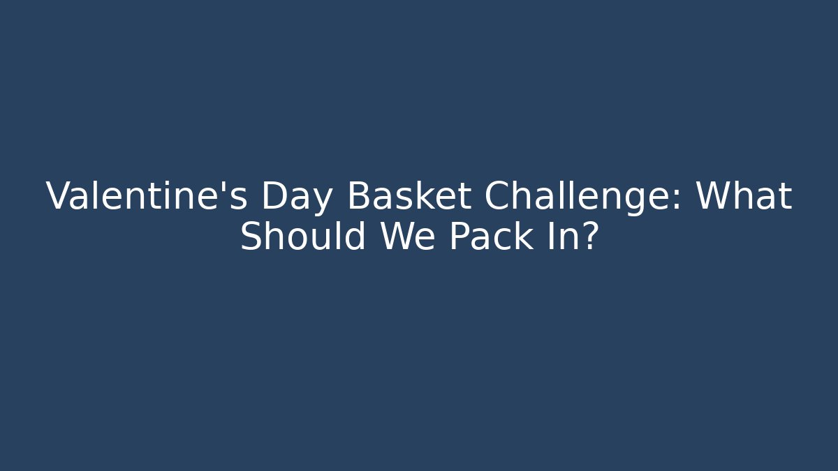 Valentine's Day Basket Challenge: What Should We Pack In?
